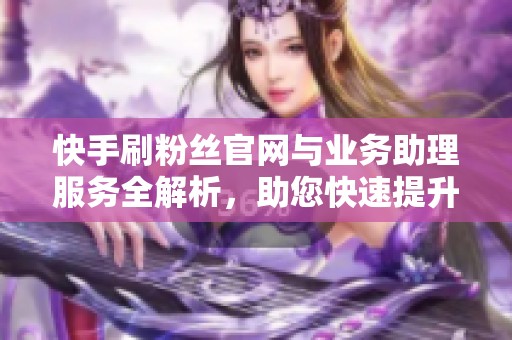 快手刷粉丝官网与业务助理服务全解析，助您快速提升人气