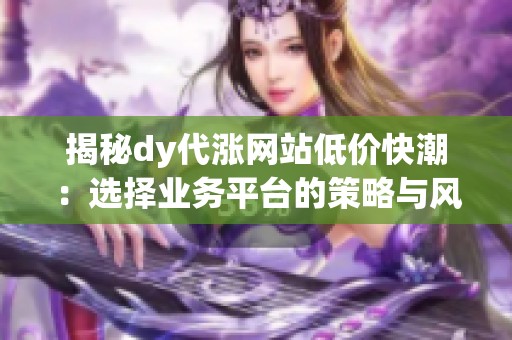 揭秘dy代涨网站低价快潮：选择业务平台的策略与风险控制指南