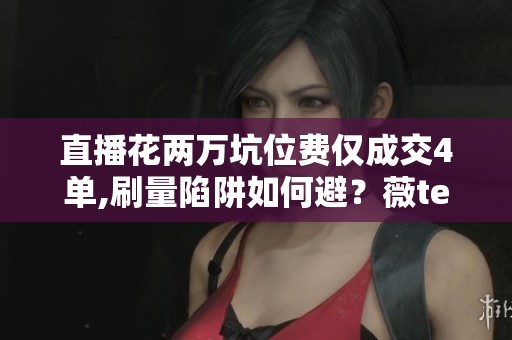 直播花两万坑位费仅成交4单,刷量陷阱如何避？薇tes568这种捷径能走吗