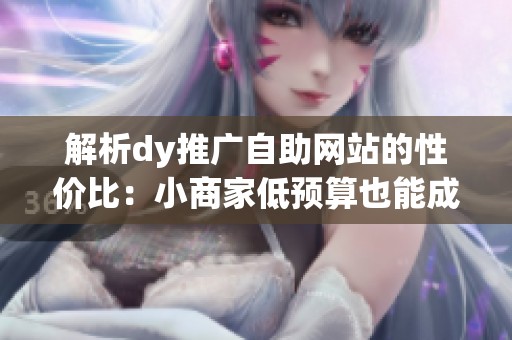 解析dy推广自助网站的性价比：小商家低预算也能成功推广!