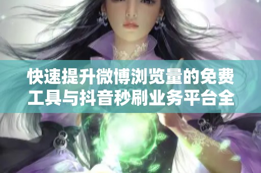 快速提升微博浏览量的免费工具与抖音秒刷业务平台全攻略