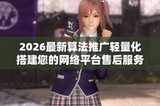 2026最新算法推广轻量化搭建您的网络平台售后服务电话丨全国24