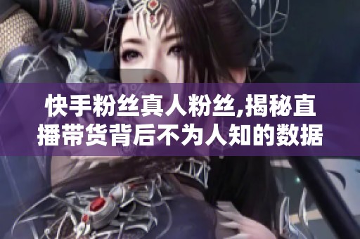 快手粉丝真人粉丝,揭秘直播带货背后不为人知的数据真相