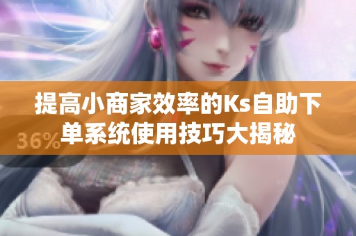 提高小商家效率的Ks自助下单系统使用技巧大揭秘 提高小商家效率的Ks自助下单系统使用技巧大揭秘