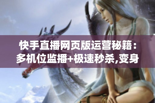 快手直播网页版运营秘籍：多机位监播+极速秒杀,变身生意中控台_资讯
