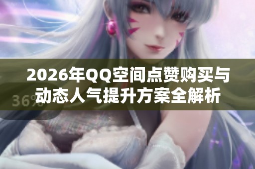 2026年QQ空间点赞购买与动态人气提升方案全解析