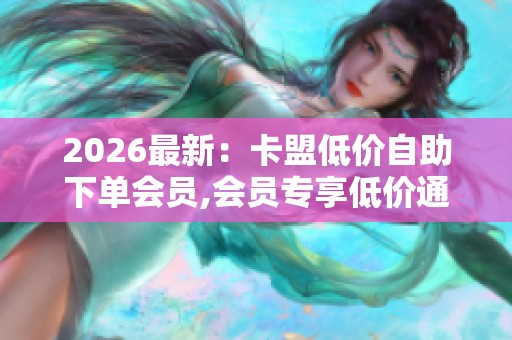 2026最新:卡盟低价自助下单会员,会员专享低价通道每日特惠轻松 2026最新:卡盟低价自助下单会员,会员专享低价通道每日特惠轻松