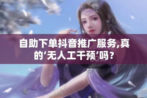 自助下单抖音推广服务,真的‘无人工干预’吗？