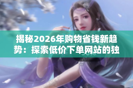 揭秘2026年购物省钱新趋势：探索低价下单网站的独特吸引力