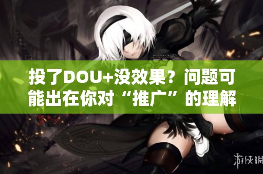 投了DOU+没效果？问题可能出在你对“推广”的理解上