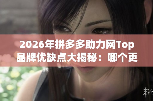2026年拼多多助力网Top品牌优缺点大揭秘：哪个更省钱出单，帮你选购！