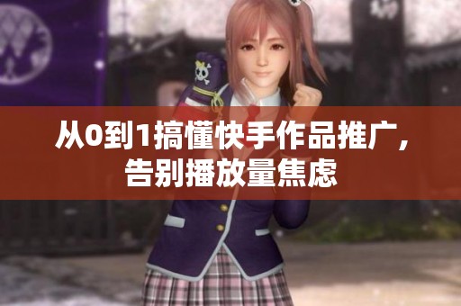 从0到1搞懂快手作品推广,告别播放量焦虑