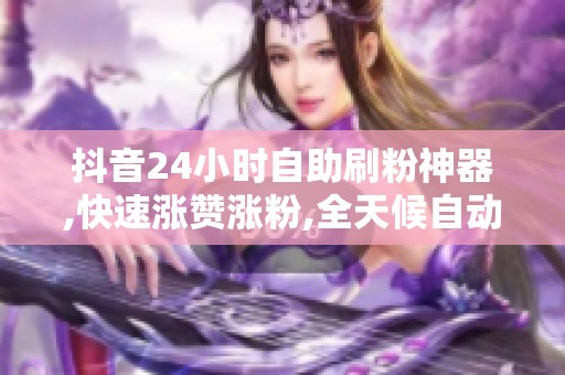 抖音24小时自助刷粉神器,快速涨赞涨粉,全天候自动增人气