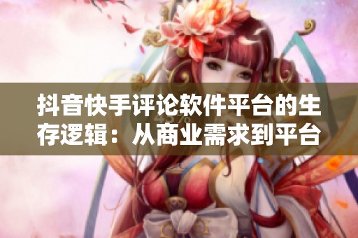 抖音快手评论软件平台的生存逻辑：从商业需求到平台治理的双重压力