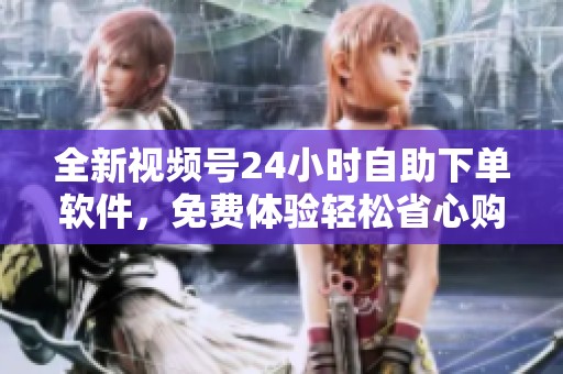 全新视频号24小时自助下单软件，免费体验轻松省心购物