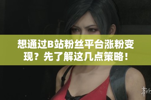 想通过B站粉丝平台涨粉变现?先了解这几点策略! 想通过B站粉丝平台涨粉变现?先了解这几点策略!