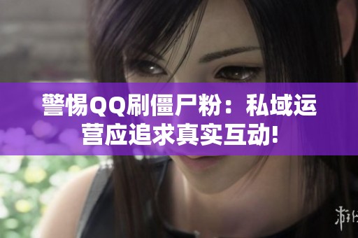 警惕QQ刷僵尸粉：私域运营应追求真实互动!