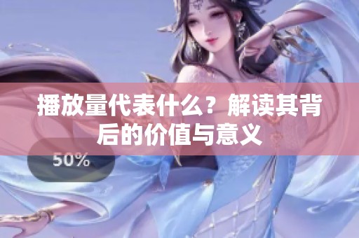 播放量代表什么？解读其背后的价值与意义