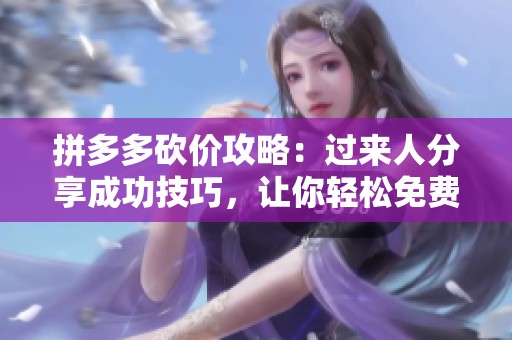 拼多多砍价攻略：过来人分享成功技巧，让你轻松免费拿到心仪商品的秘籍