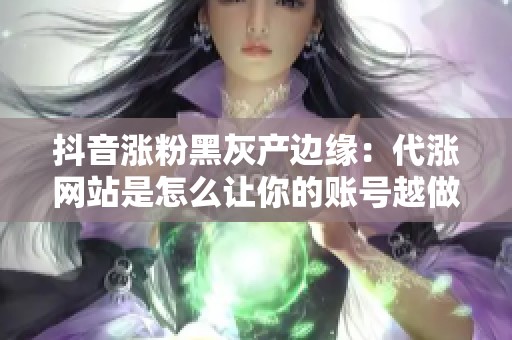 抖音涨粉黑灰产边缘:代涨网站是怎么让你的账号越做越危险的 抖音涨粉黑灰产边缘:代涨网站是怎么让你的账号越做越危险的