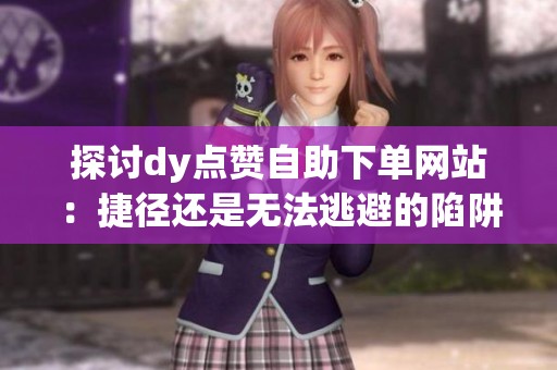 探讨dy点赞自助下单网站：捷径还是无法逃避的陷阱？
