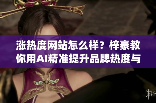 涨热度网站怎么样？梓豪教你用AI精准提升品牌热度与曝光_资讯