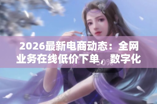 2026最新电商动态：全网业务在线低价下单，数字化消费引领新趋势