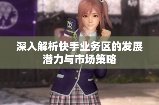 深入解析快手业务区的发展潜力与市场策略