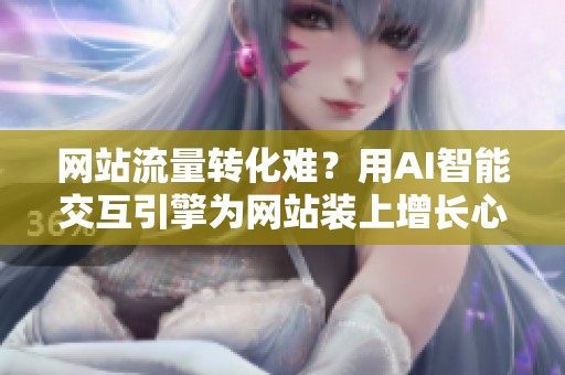 网站流量转化难？用AI智能交互引擎为网站装上增长心脏