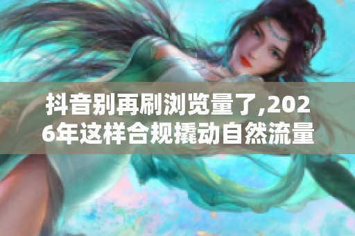 抖音别再刷浏览量了,2026年这样合规撬动自然流量才有效