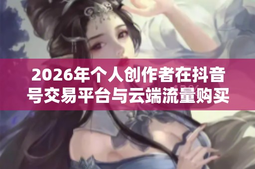 2026年个人创作者在抖音号交易平台与云端流量购买中的合规挑战分析