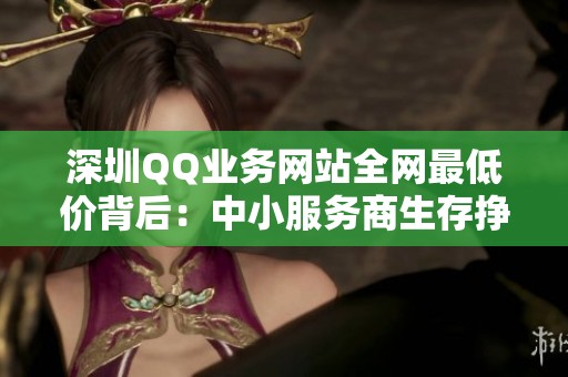 深圳QQ业务网站全网最低价背后:中小服务商生存挣扎的现实与挑战 深圳QQ业务网站全网最低价背后:中小服务商生存挣扎的现实与挑战