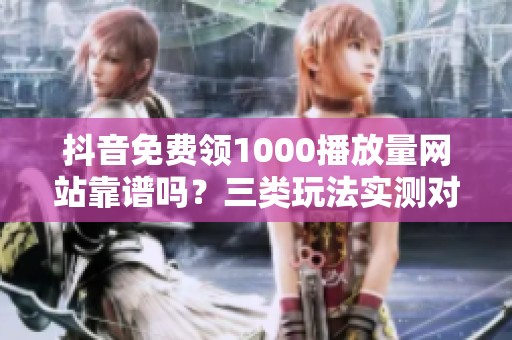 抖音免费领1000播放量网站靠谱吗？三类玩法实测对比与风险提示