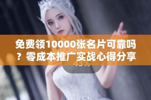 免费领10000张名片可靠吗？零成本推广实战心得分享