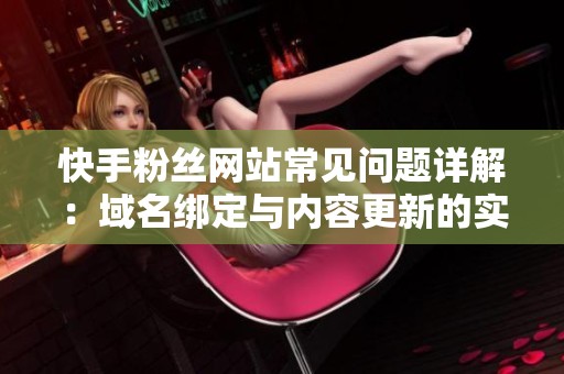 快手粉丝网站常见问题详解：域名绑定与内容更新的实操技巧