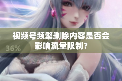 视频号频繁删除内容是否会影响流量限制？