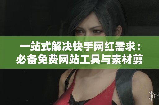 一站式解决快手网红需求:必备免费网站工具与素材剪辑数据分析 一站式解决快手网红需求:必备免费网站工具与素材剪辑数据分析