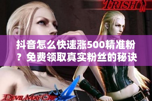 抖音怎么快速涨500精准粉？免费领取真实粉丝的秘诀
