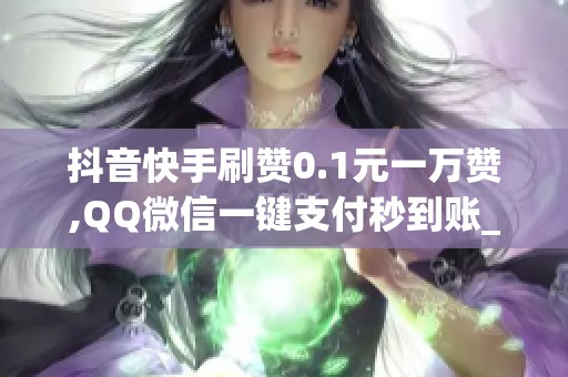 抖音快手刷赞0.1元一万赞,QQ微信一键支付秒到账_资讯
