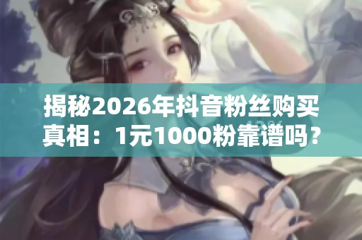 揭秘2026年抖音粉丝购买真相:1元1000粉靠谱吗? 揭秘2026年抖音粉丝购买真相:1元1000粉靠谱吗?