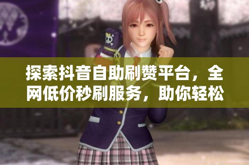 探索抖音自助刷赞平台,全网低价秒刷服务,助你轻松提升人气! 探索抖音自助刷赞平台,全网低价秒刷服务,助你轻松提升人气!