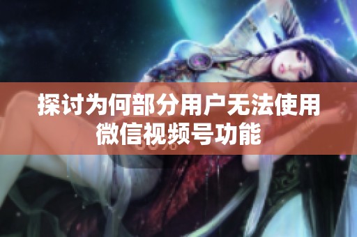 探讨为何部分用户无法使用微信视频号功能