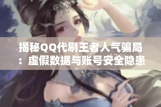 揭秘QQ代刷王者人气骗局:虚假数据与账号安全隐患全解析 揭秘QQ代刷王者人气骗局:虚假数据与账号安全隐患全解析
