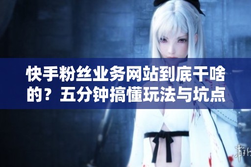 快手粉丝业务网站到底干啥的？五分钟搞懂玩法与坑点