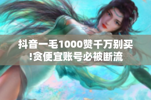 抖音一毛1000赞千万别买!贪便宜账号必被断流