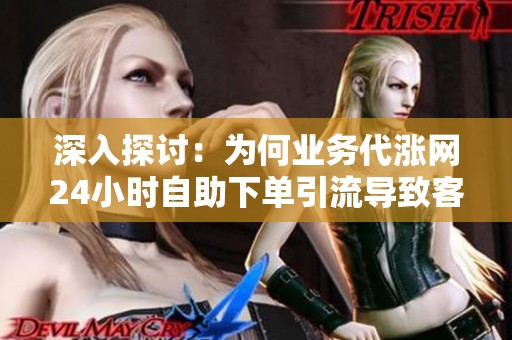 深入探讨:为何业务代涨网24小时自助下单引流导致客户质量低下? 深入探讨:为何业务代涨网24小时自助下单引流导致客户质量低下?