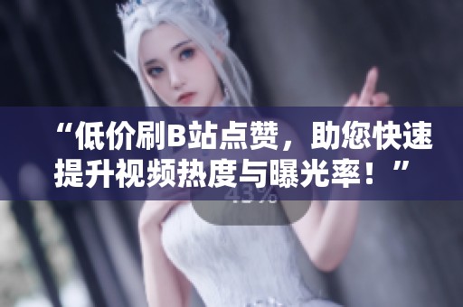 “低价刷B站点赞，助您快速提升视频热度与曝光率！”