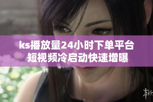 ks播放量24小时下单平台 短视频冷启动快速增曝