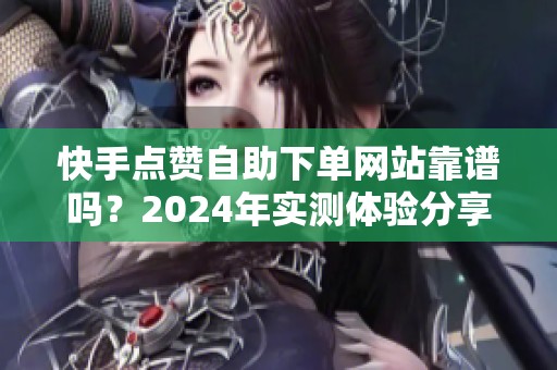 快手点赞自助下单网站靠谱吗？2024年实测体验分享