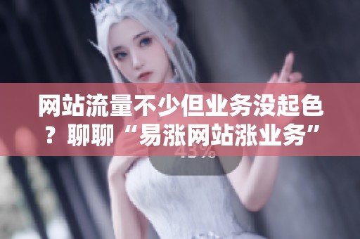网站流量不少但业务没起色?聊聊“易涨网站涨业务”怎么用 很多人 网站流量不少但业务没起色?聊聊“易涨网站涨业务”怎么用 很多人